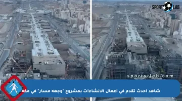 شاهد أحدث تقدم في أعمال الإنشاءات بمشروع “وجهة مسار” في مكة